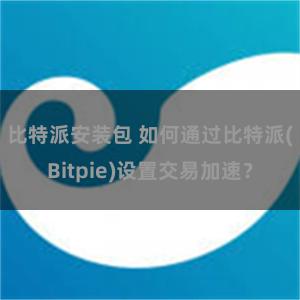 比特派安装包 如何通过比特派(Bitpie)设置交易加速？