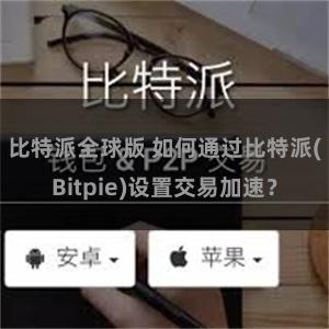 比特派全球版 如何通过比特派(Bitpie)设置交易加速？