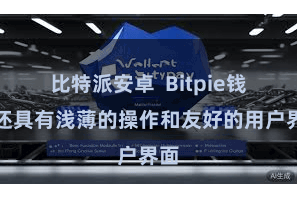 比特派安卓  Bitpie钱包还具有浅薄的操作和友好的用户界面